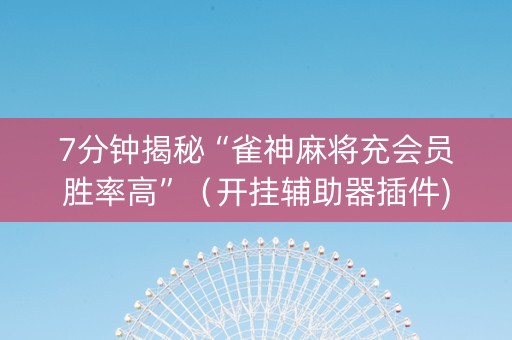 7分钟揭秘“雀神麻将充会员胜率高”（开挂辅助器插件)