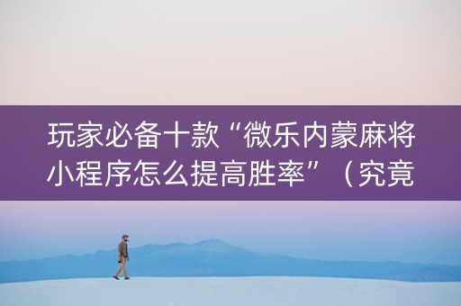 玩家必备十款“微乐内蒙麻将小程序怎么提高胜率”（究竟是不是有挂)