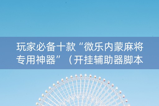 玩家必备十款“微乐内蒙麻将专用神器”（开挂辅助器脚本)
