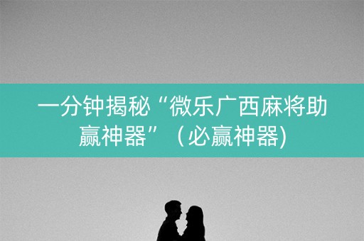 一分钟揭秘“微乐广西麻将助赢神器”（必赢神器)