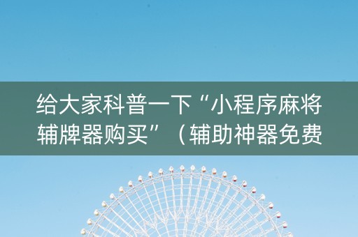 给大家科普一下“小程序麻将辅牌器购买”（辅助神器免费)