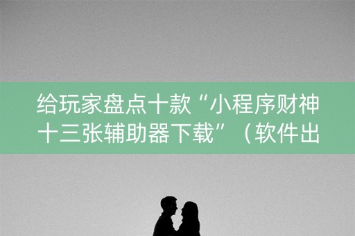 给玩家盘点十款“小程序财神十三张辅助器下载”（软件出售)