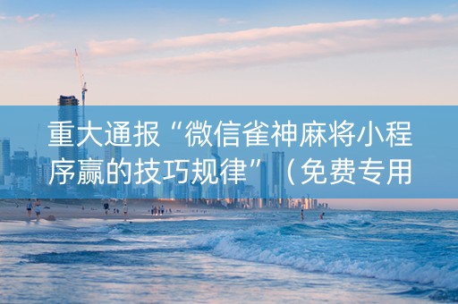 重大通报“微信雀神麻将小程序赢的技巧规律”（免费专用神器)