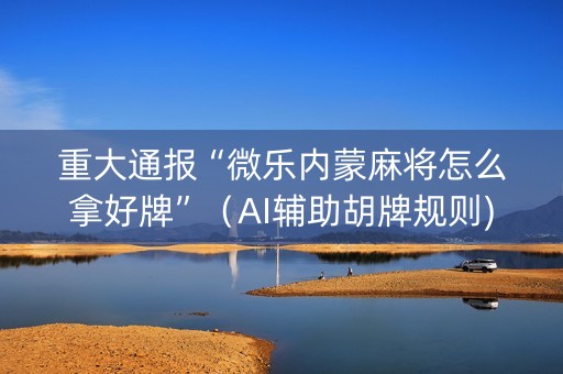 重大通报“微乐内蒙麻将怎么拿好牌”（AI辅助胡牌规则)
