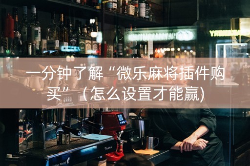 一分钟了解“微乐麻将插件购买”（怎么设置才能赢)