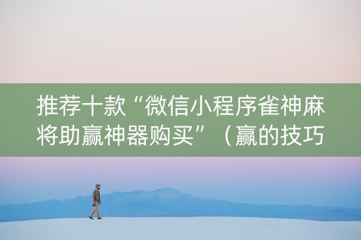 推荐十款“微信小程序雀神麻将助赢神器购买”（赢的技巧规律)