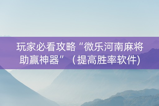 玩家必看攻略“微乐河南麻将助赢神器”（提高胜率软件)