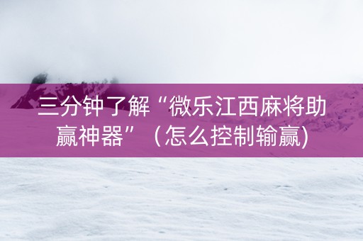 三分钟了解“微乐江西麻将助赢神器”（怎么控制输赢)