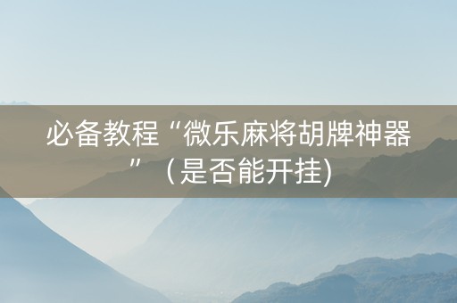 必备教程“微乐麻将胡牌神器”（是否能开挂)