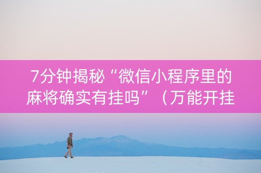 7分钟揭秘“微信小程序里的麻将确实有挂吗”（万能开挂器)