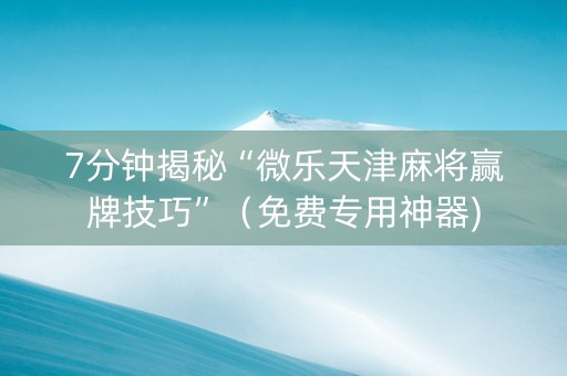 7分钟揭秘“微乐天津麻将赢牌技巧”（免费专用神器)