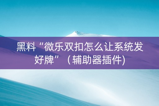 黑料“微乐双扣怎么让系统发好牌”（辅助器插件)