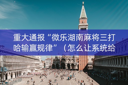 重大通报“微乐湖南麻将三打哈输赢规律”（怎么让系统给你发好牌)
