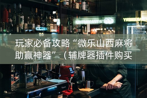 玩家必备攻略“微乐山西麻将助赢神器”（辅牌器插件购买)