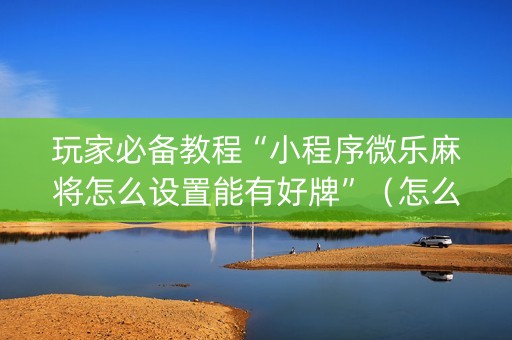 玩家必备教程“小程序微乐麻将怎么设置能有好牌”（怎么调胜率)