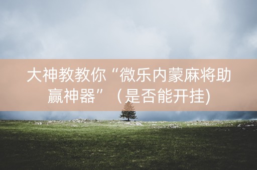 大神教教你“微乐内蒙麻将助赢神器”（是否能开挂)