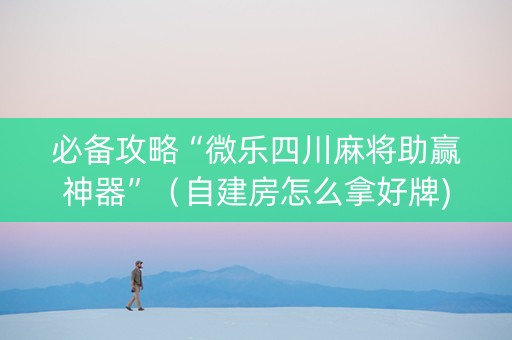 必备攻略“微乐四川麻将助赢神器”（自建房怎么拿好牌)