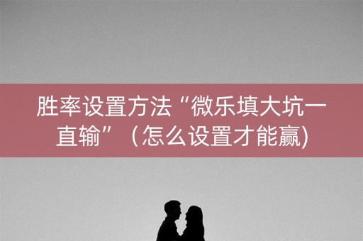 胜率设置方法“微乐填大坑一直输”（怎么设置才能赢)