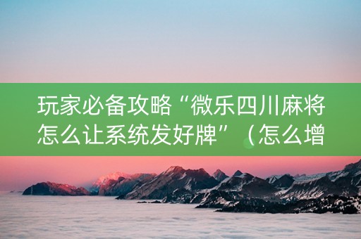 玩家必备攻略“微乐四川麻将怎么让系统发好牌”（怎么增加胜率)