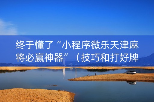 终于懂了“小程序微乐天津麻将必赢神器”（技巧和打好牌方法)