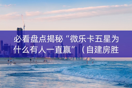 必看盘点揭秘“微乐卡五星为什么有人一直赢”（自建房胜负规律)
