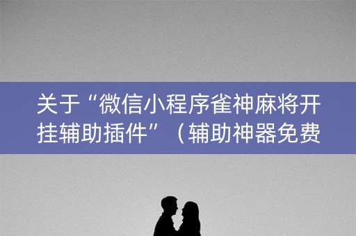 关于“微信小程序雀神麻将开挂辅助插件”（辅助神器免费)