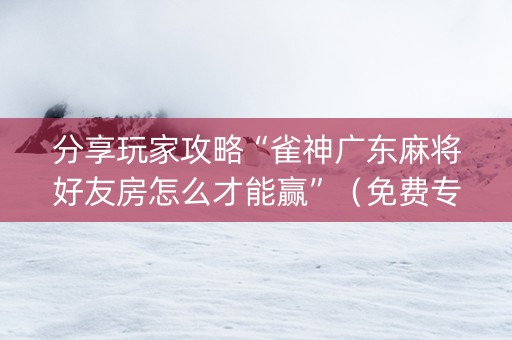 分享玩家攻略“雀神广东麻将好友房怎么才能赢”（免费专用神器)