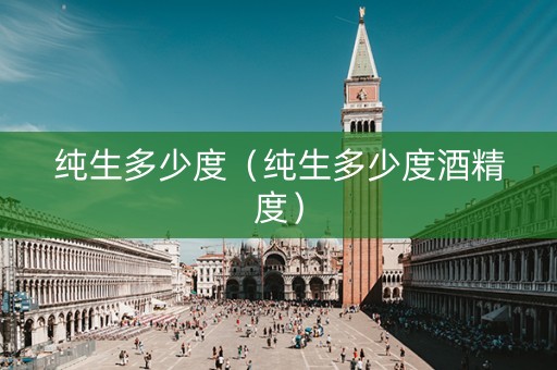 纯生多少度（纯生多少度酒精度）