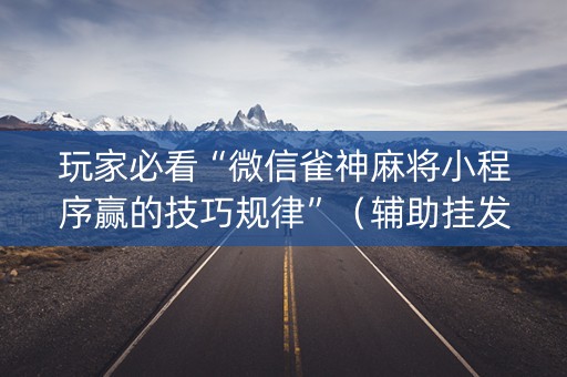 玩家必看“微信雀神麻将小程序赢的技巧规律”（辅助挂发牌规律)