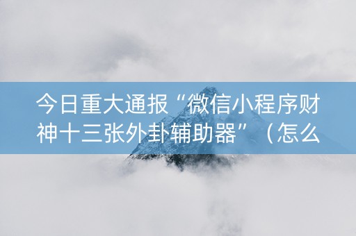 今日重大通报“微信小程序财神十三张外卦辅助器”（怎么设置才能赢)