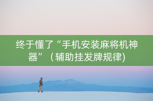 终于懂了“手机安装麻将机神器”（辅助挂发牌规律)