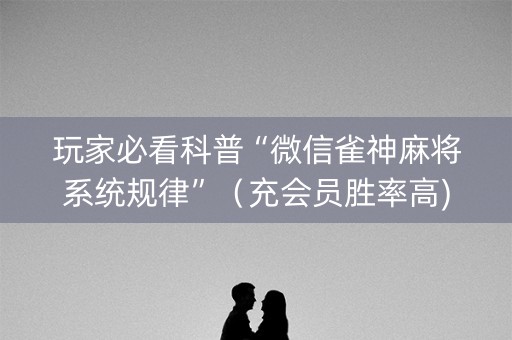玩家必看科普“微信雀神麻将系统规律”（充会员胜率高)
