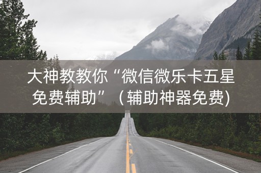 大神教教你“微信微乐卡五星免费辅助”（辅助神器免费)