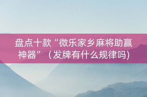 盘点十款“微乐家乡麻将助赢神器”（发牌有什么规律吗)