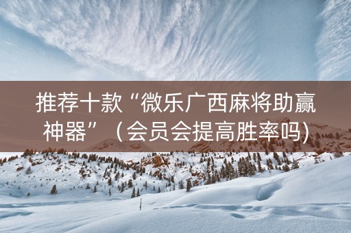 推荐十款“微乐广西麻将助赢神器”（会员会提高胜率吗)