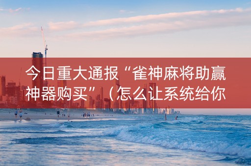 今日重大通报“雀神麻将助赢神器购买”（怎么让系统给你发好牌)