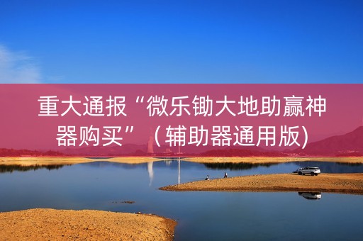 重大通报“微乐锄大地助赢神器购买”（辅助器通用版)