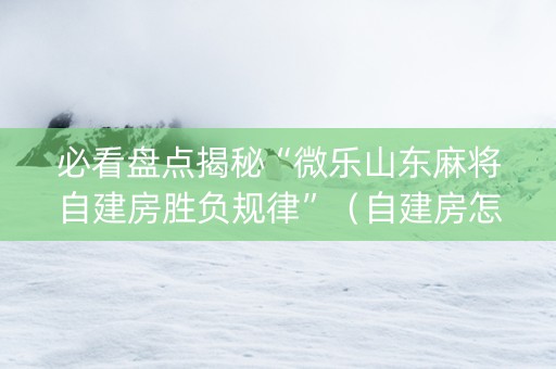 必看盘点揭秘“微乐山东麻将自建房胜负规律”（自建房怎么赢)