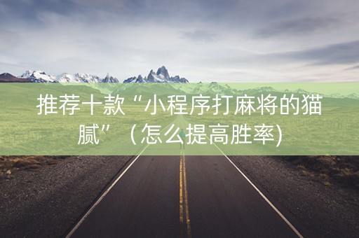 推荐十款“小程序打麻将的猫腻”（怎么提高胜率)
