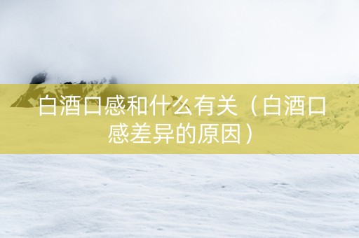 白酒口感和什么有关（白酒口感差异的原因）