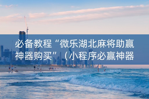 必备教程“微乐湖北麻将助赢神器购买”（小程序必赢神器)