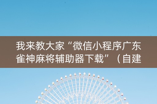 我来教大家“微信小程序广东雀神麻将辅助器下载”（自建房胜负规律)