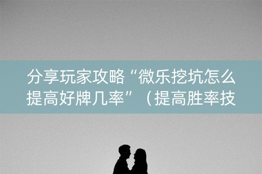 分享玩家攻略“微乐挖坑怎么提高好牌几率”（提高胜率技巧)