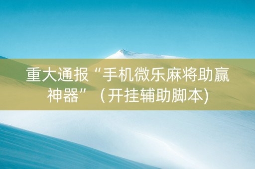 重大通报“手机微乐麻将助赢神器”（开挂辅助脚本)