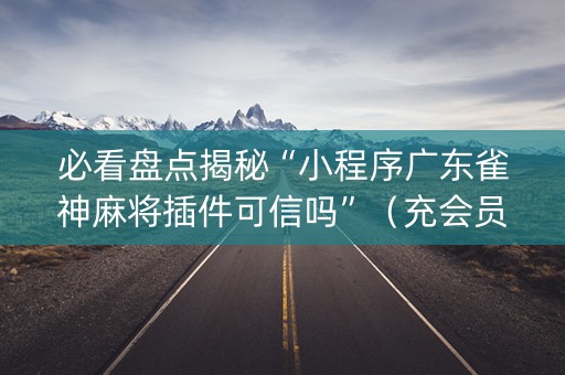 必看盘点揭秘“小程序广东雀神麻将插件可信吗”（充会员胜率高)