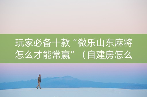 玩家必备十款“微乐山东麻将怎么才能常赢”（自建房怎么拿好牌)