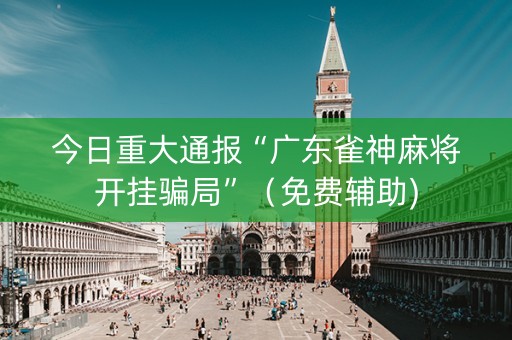 今日重大通报“广东雀神麻将开挂骗局”（免费辅助)
