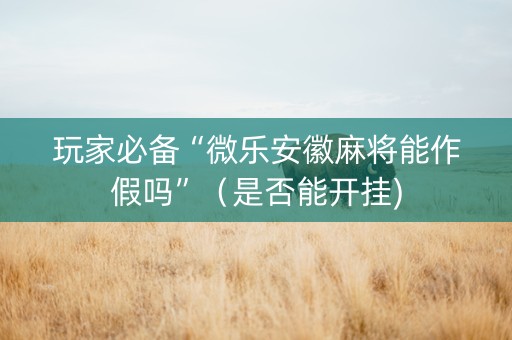 玩家必备“微乐安徽麻将能作假吗”（是否能开挂)