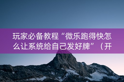 玩家必备教程“微乐跑得快怎么让系统给自己发好牌”（开挂辅助器脚本)