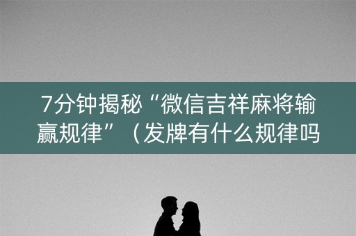 7分钟揭秘“微信吉祥麻将输赢规律”（发牌有什么规律吗)